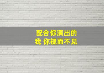 配合你演出的我 你视而不见